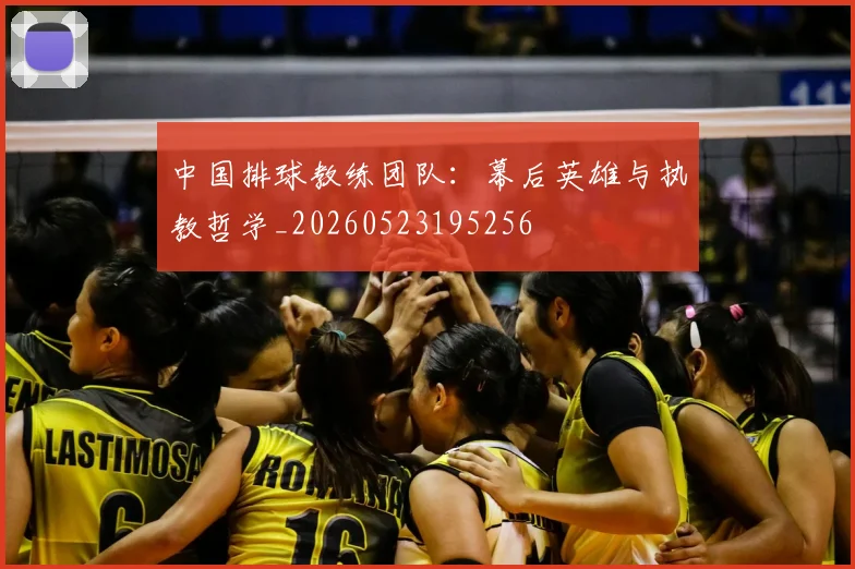 中国排球教练团队：幕后英雄与执教哲学_20260523195256