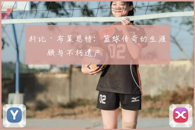 科比·布莱恩特：篮球传奇的生涯回顾与不朽遗产