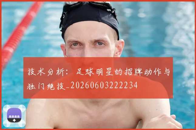 技术分析：足球明星的招牌动作与独门绝技_20260603222234