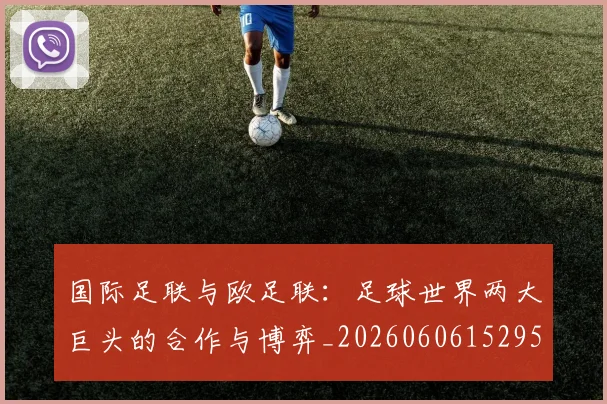 国际足联与欧足联：足球世界两大巨头的合作与博弈_20260606152953