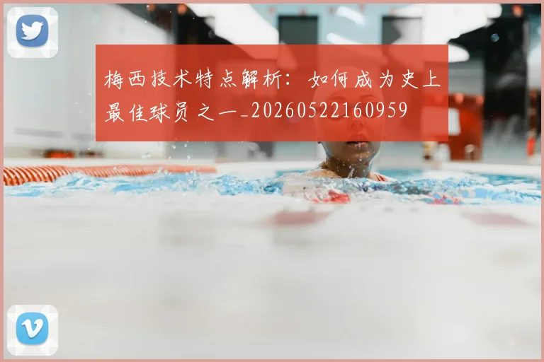 梅西技术特点解析:如何成为史上最佳球员之一_20260522160959
