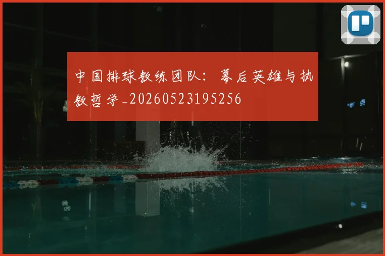 中国排球教练团队：幕后英雄与执教哲学_20260523195256