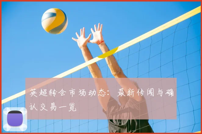 英超转会市场动态：最新传闻与确认交易一览