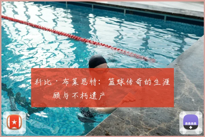 科比·布莱恩特:篮球传奇的生涯回顾与不朽遗产